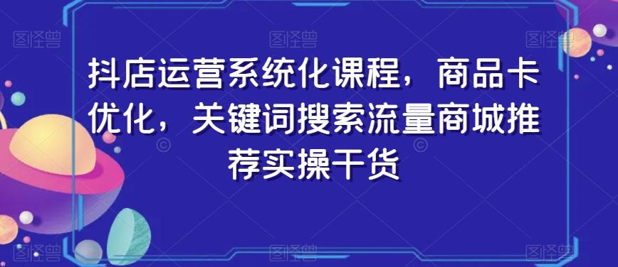 抖店运营系统化课程，商品卡优化，关键词搜索流量商城推荐实操干货-小艾网创