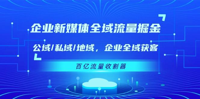 企业 新媒体 全域流量掘金：公域/私域/地域 企业全域获客 百亿流量 收割器-小艾网创