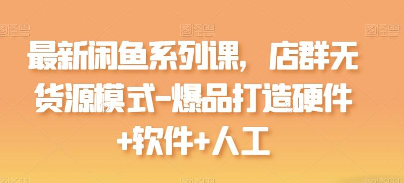 最新闲鱼系列课，店群无货源模式-爆品打造硬件+软件+人工-小艾网创
