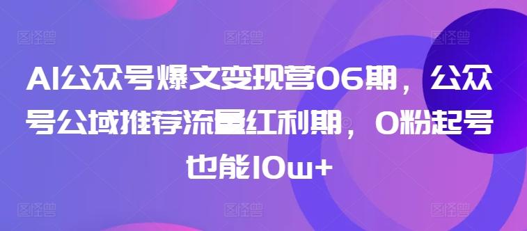 AI公众号爆文变现营06期，公众号公域推荐流量红利期，0粉起号也能10w+-小艾网创