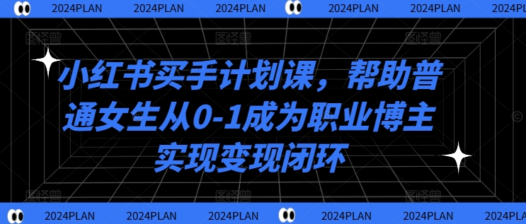 小红书买手计划课，帮助普通女生从0-1成为职业博主实现变现闭环-小艾网创