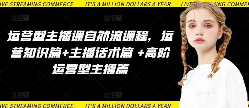 运营型主播课自然流课程，运营知识篇+主播话术篇 +高阶运营型主播篇-小艾网创