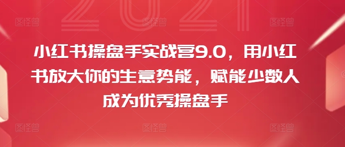 小红书操盘手实战营9.0，用小红书放大你的生意势能，赋能少数人成为优秀操盘手-小艾网创