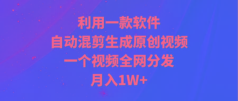 (9472期)利用一款软件，自动混剪生成原创视频，一个视频全网分发，月入1W+附软件-小艾网创