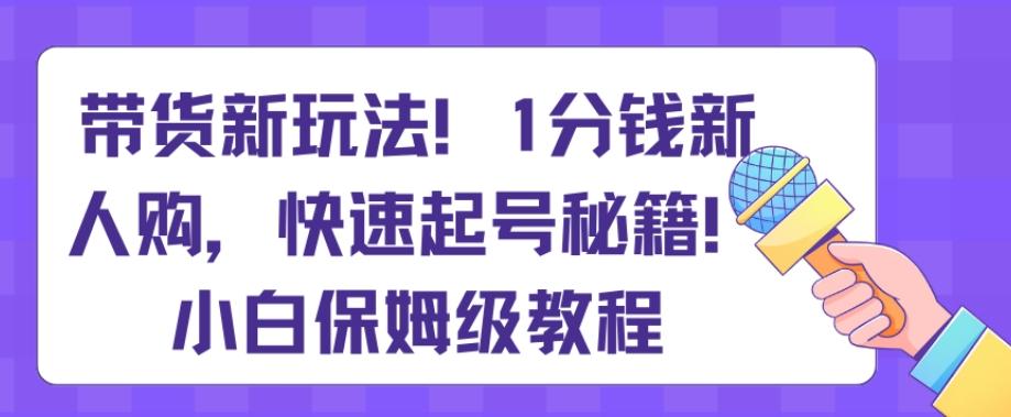 带货新玩法，1分钱新人购，快速起号秘籍，小白保姆级教程【揭秘】-小艾网创