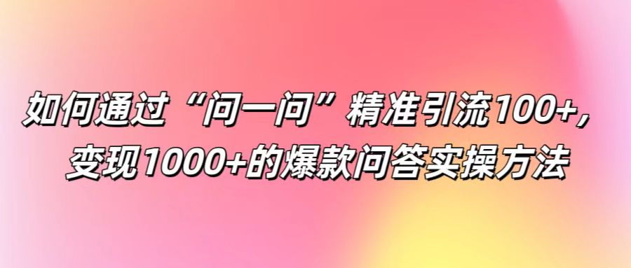 如何通过“问一问”精准引流100+， 变现1000+的爆款问答实操方法-小艾网创
