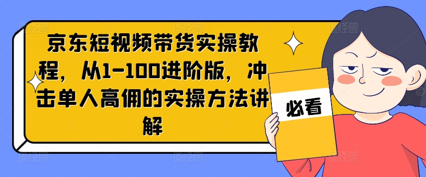 京东短视频带货实操教程，从1-100进阶版，冲击单人高佣的实操方法讲解-小艾网创