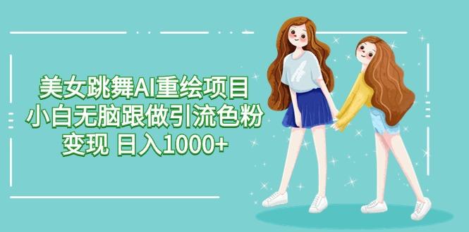 美女跳舞AI重绘项目 小白无脑跟做引流色粉变现 日入1000+-小艾网创