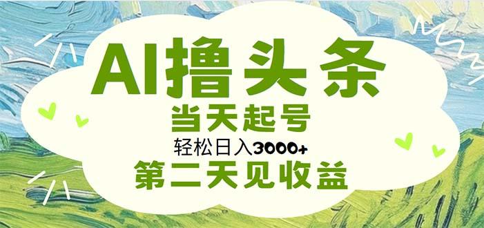 AI撸头条，轻松日入3000+无脑操作，当天起号，第二天见收益-小艾网创