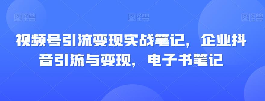 视频号引流变现实战笔记，企业抖音引流与变现，电子书笔记-小艾网创