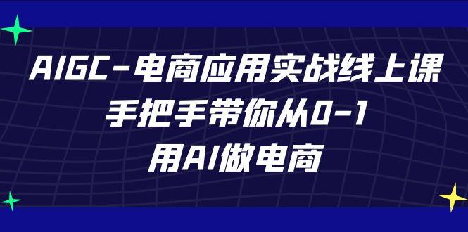 AIGC电商应用实战线上课，手把手带你从0-1，用AI做电商(更新39节课)-小艾网创