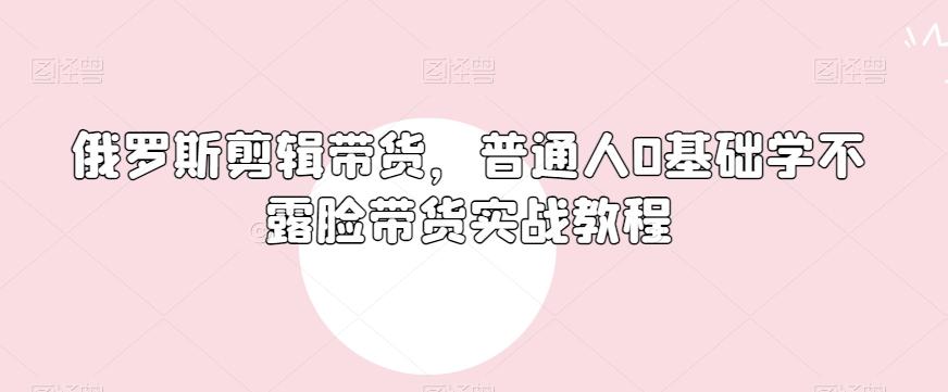俄罗斯产品剪辑带货，普通人0基础学不露脸带货实战教程-小艾网创