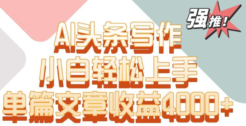 单片文章收益4000+！AI头条写作，小白轻松上手【揭秘】-小艾网创