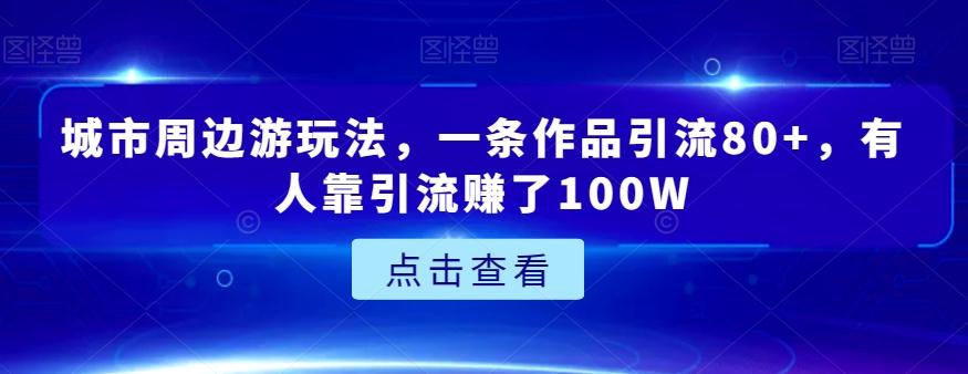 城市周边游玩法，一条作品引流80+，有人靠引流赚了100W【揭秘】-小艾网创