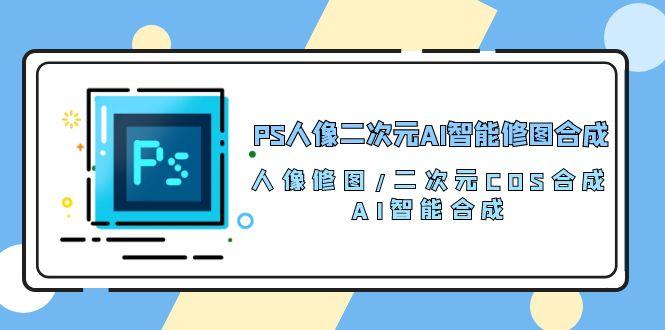 PS人像二次元AI智能修图 合成 人像修图/二次元 COS合成/AI 智能合成/100节-小艾网创