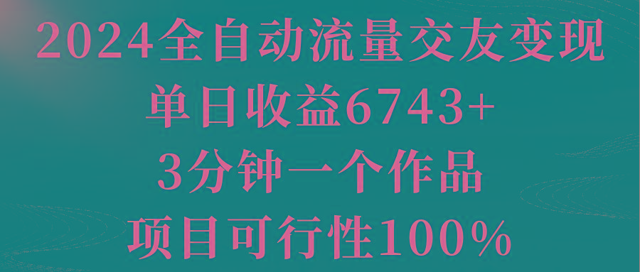 2024全自动流量交友变现，单日收益6743+，3分钟一个作品，项目可行性100%-小艾网创