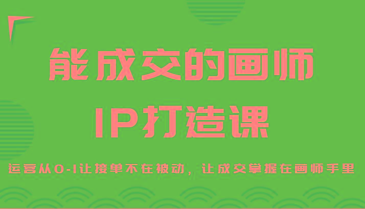 能成交的画师IP打造课，运营从0-1让接单不在被动，让成交掌握在画师手里-小艾网创