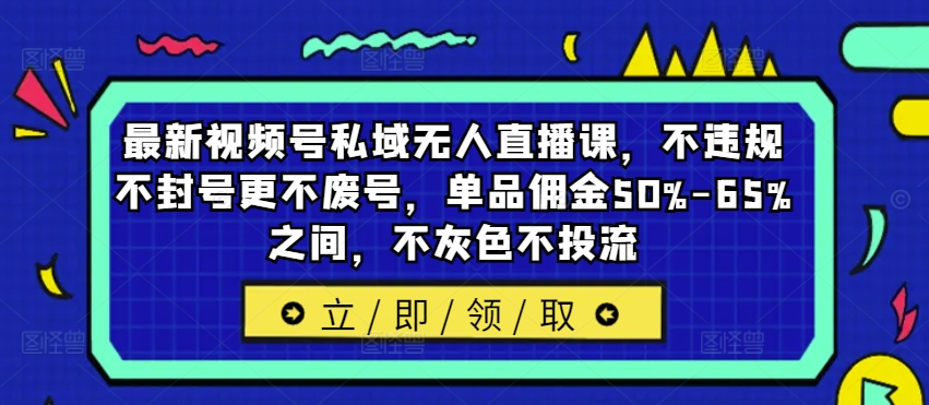 最新视频号私域无人直播课，不违规不封号更不废号，单品佣金50%-65%之间，不灰色不投流-小艾网创