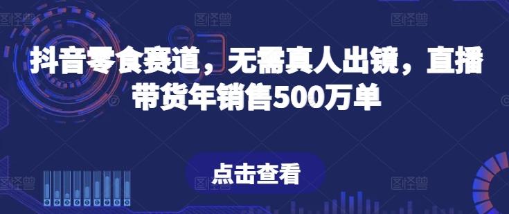 抖音零食赛道，无需真人出镜，直播带货年销售500万单【揭秘】-小艾网创