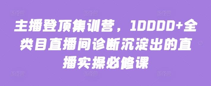 主播登顶集训营，10000+全类目直播间诊断沉淀出的直播实操必修课-小艾网创