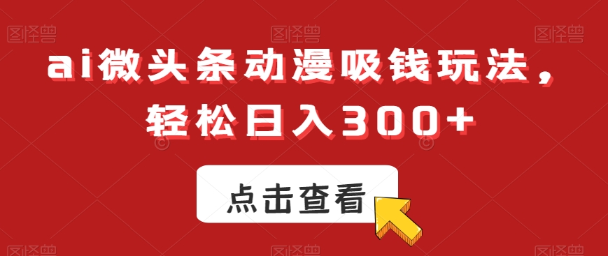 ai微头条动漫吸钱玩法，轻松日入300+【揭秘】-小艾网创