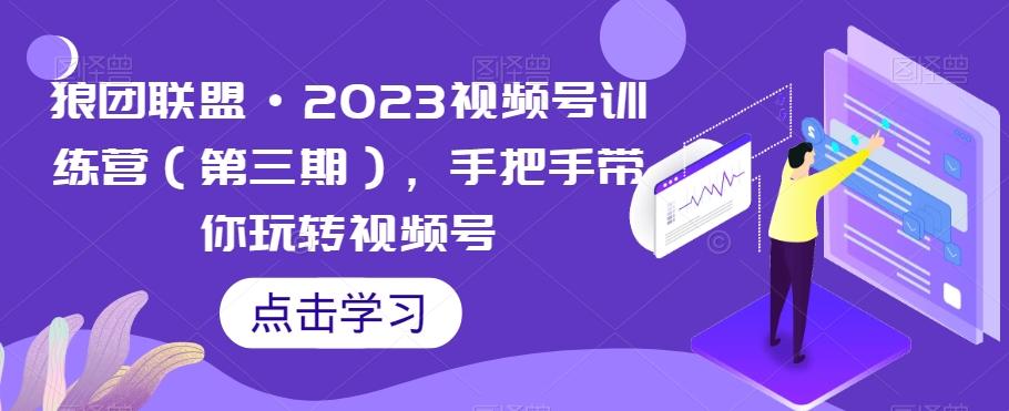 狼团联盟·2023视频号训练营（第三期），手把手带你玩转视频号-小艾网创