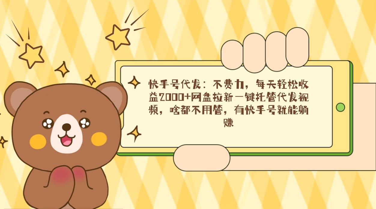 快手号代发：不费力，每天轻松收益2000+网盘拉新一键托管代发视频，啥都…-小艾网创