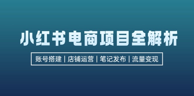 小红书电商项目全解析，包括账号搭建、店铺运营、笔记发布  实现流量变现-小艾网创