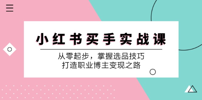 小红书买手实战课：从零起步，掌握选品技巧，打造职业博主变现之路-小艾网创