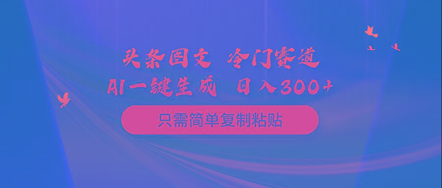(10039期)头条图文 冷门赛道 只需简单复制粘贴 几分钟一条作品 日入300+-小艾网创