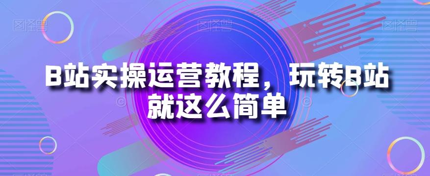 B站实操运营教程，玩转B站就这么简单-小艾网创