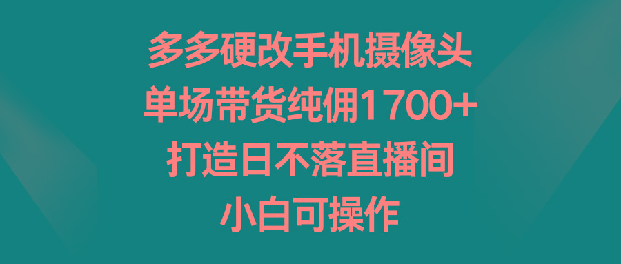 多多硬改手机摄像头，单场带货纯佣1700+，打造日不落直播间，小白可操作-小艾网创