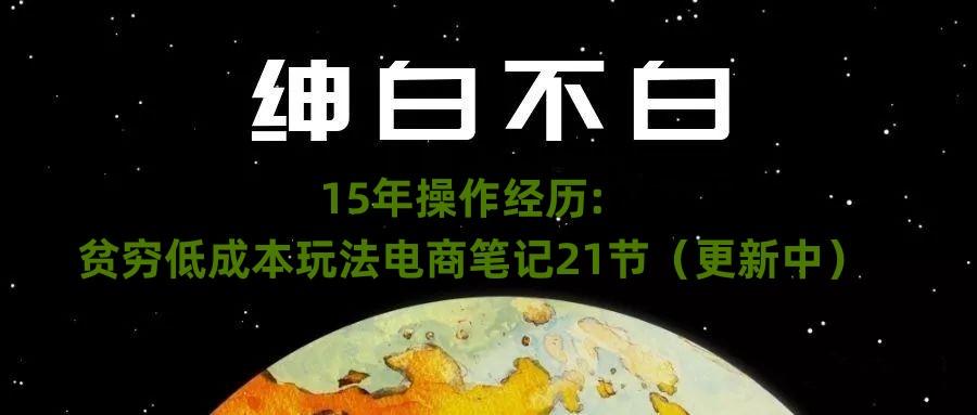 绅白不白·15年操作经历：贫穷低成本玩法电商笔记21节（1107日更新）-小艾网创