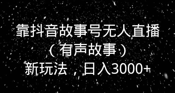 靠抖音故事号无人直播（有声故事）新玩法，日入3000+-小艾网创
