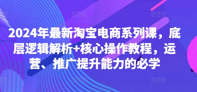 2024年最新淘宝电商系列课，底层逻辑解析+核心操作教程，运营、推广提升能力的必学-小艾网创