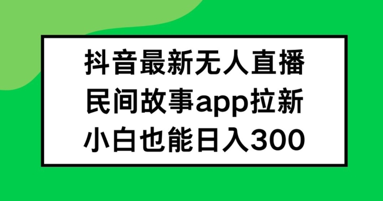 抖音无人直播，民间故事APP拉新，小白也能日入300+【揭秘】-小艾网创