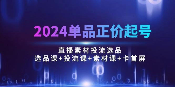 2024单品正价起号，直播素材投流选品：选品课+投流课+素材课+卡首屏/100节-小艾网创