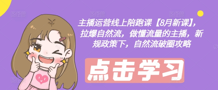 主播运营线上陪跑课【8月新课】，拉爆自然流，做懂流量的主播，新规政策下，自然流破圈攻略-小艾网创