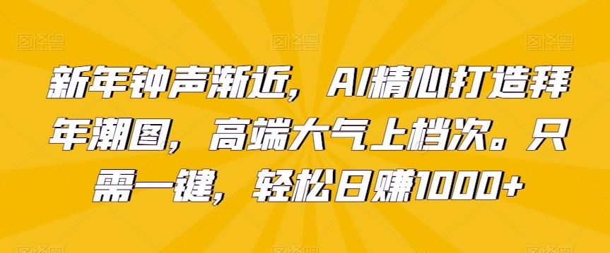 新年钟声渐近，AI精心打造拜年潮图，高端大气上档次。只需一键，轻松日赚1000+【揭秘】-小艾网创
