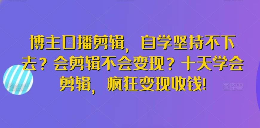 博主口播剪辑，自学坚持不下去？会剪辑不会变现？十天学会剪辑，疯狂变现收钱!-小艾网创