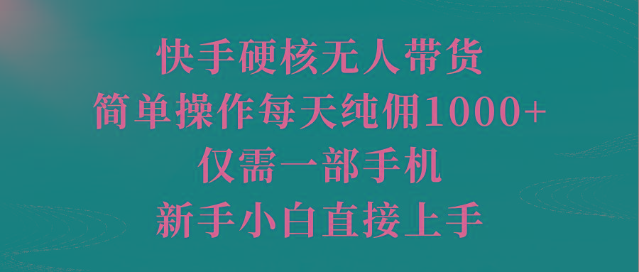 (9861期)快手硬核无人带货，简单操作每天纯佣1000+,仅需一部手机，新手小白直接上手-小艾网创