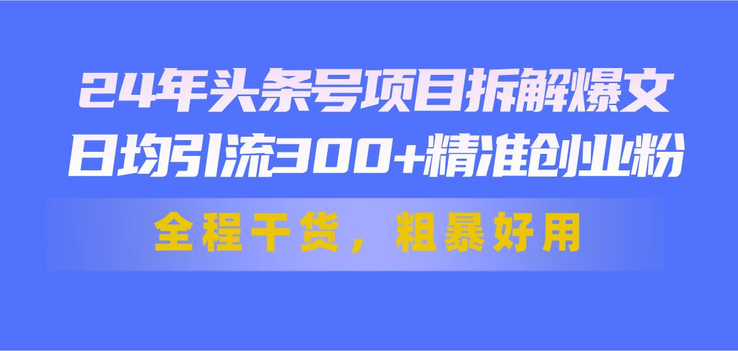 24年头条号项目拆解爆文，日均引流300+精准创业粉，全程干货，粗暴好用-小艾网创
