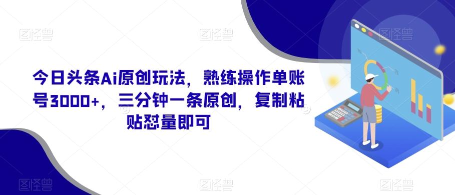今日头条Ai原创玩法，熟练操作单账号3000+，三分钟一条原创，复制粘贴怼量即可-小艾网创