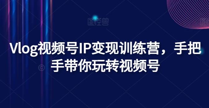 Vlog视频号IP变现训练营，手把手带你玩转视频号-小艾网创
