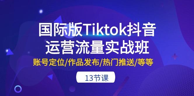 国际版Tiktok抖音运营流量实战班：账号定位/作品发布/热门推送/等等-13节-小艾网创