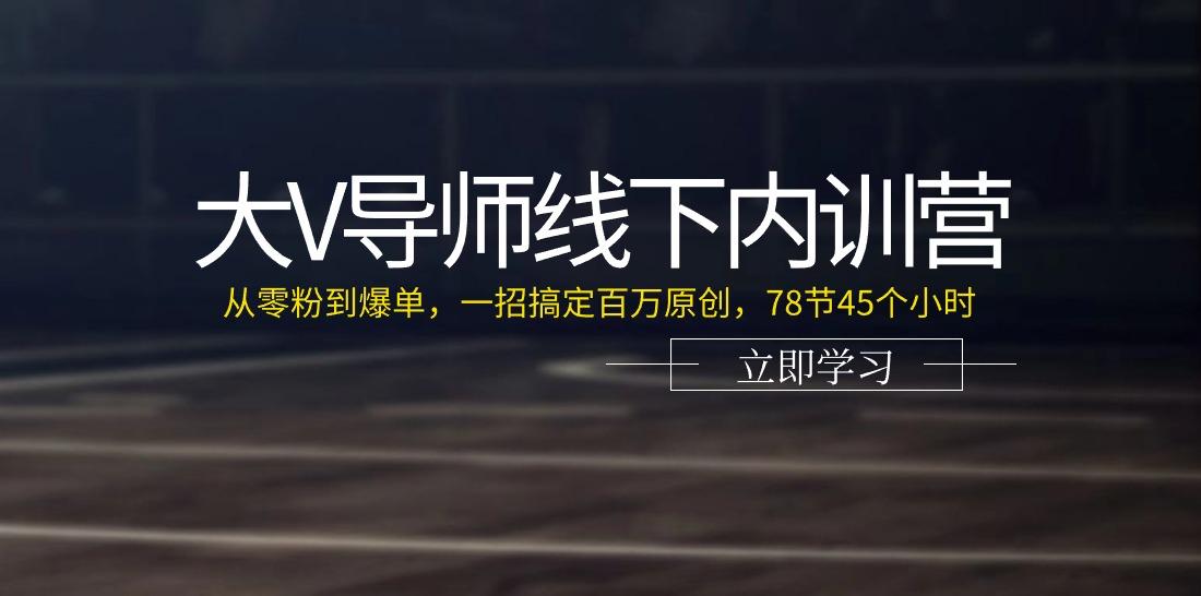 大V导师线下内训营：从零粉到爆单，一招搞定百万原创(78节45个小时)-小艾网创