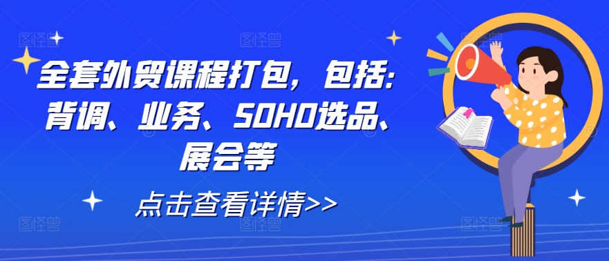 全套外贸课程打包，包括：背调、业务、SOHO选品、展会等-小艾网创