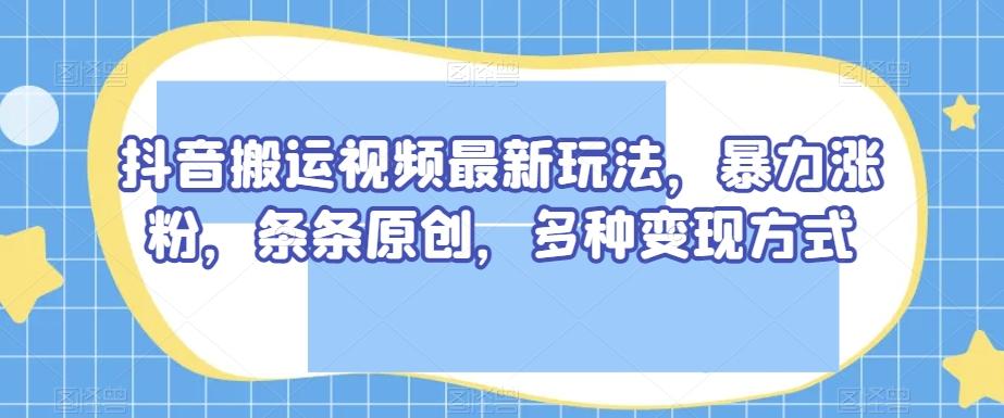 抖音搬运视频最新玩法，暴力涨粉，条条原创，多种变现方式【揭秘】-小艾网创