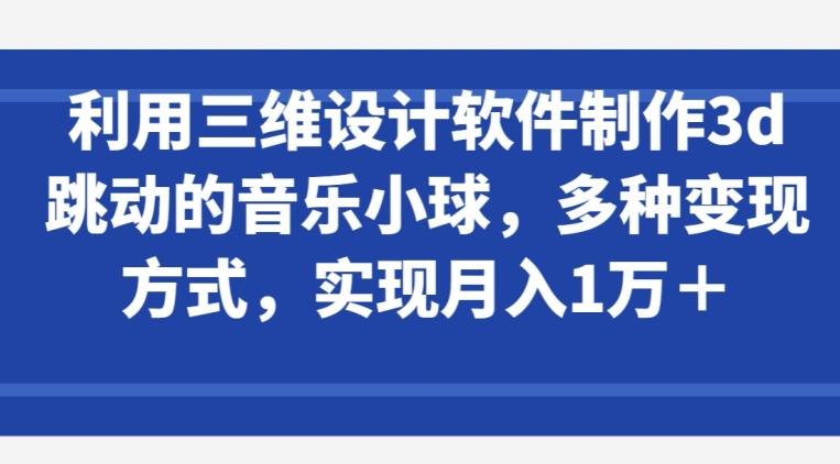 利用三维设计软件制作3d跳动的音乐小球，多种变现方式，实现月入1万+【揭秘】-小艾网创