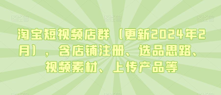 淘宝短视频店群(更新2024年2月)，含店铺注册、选品思路、视频素材、上传产品等-小艾网创
